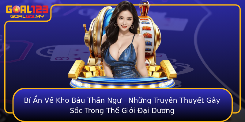 Bí Ẩn Về Kho Báu Thần Ngư - Những Truyền Thuyết Gây Sốc Trong Thế Giới Đại Dương