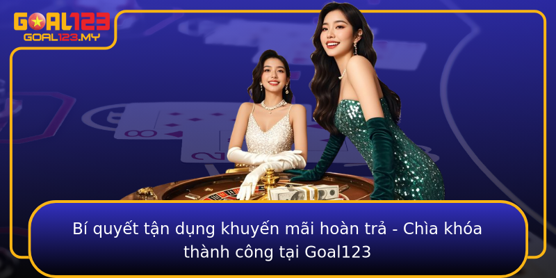 Bí quyết tận dụng khuyến mãi hoàn trả - Chìa khóa thành công tại Goal123