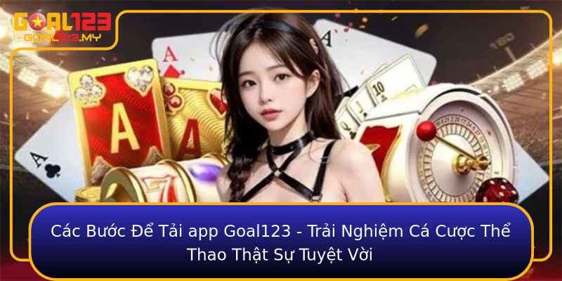 Các Bước Để Tải app Goal123 - Trải Nghiệm Cá Cược Thể Thao Thật Sự Tuyệt Vời