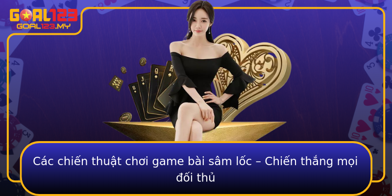 Các chiến thuật chơi game bài sâm lốc – Chiến thắng mọi đối thủ