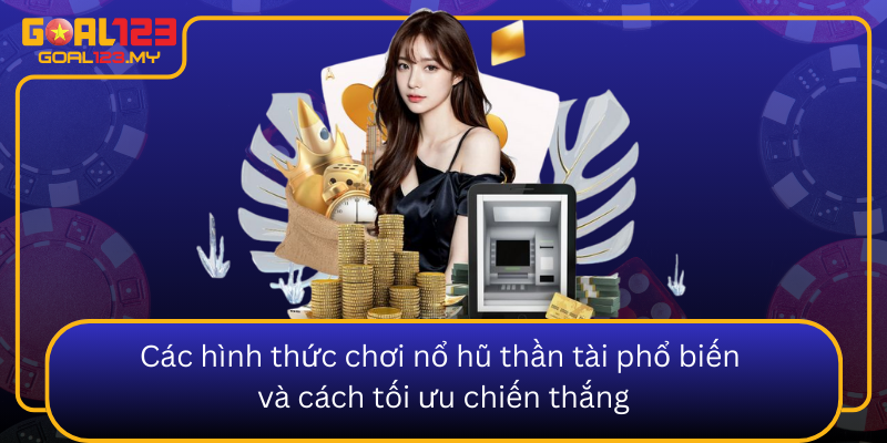 Cac Hinh Thuc Choi No Hu Than Tai Pho Bien Va Cach Toi Uu Chien Thang1