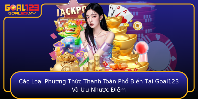 Các Loại Phương Thức Thanh Toán Phổ Biến Tại Goal123 Và Ưu Nhược Điểm