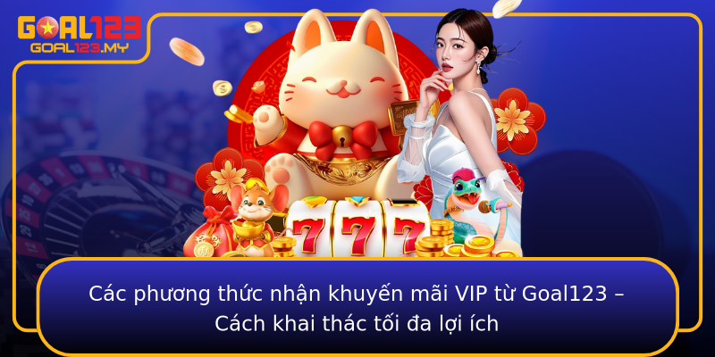 Các phương thức nhận khuyến mãi VIP từ Goal123 – Cách khai thác tối đa lợi ích