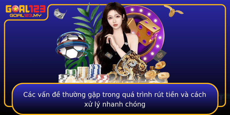 Các vấn đề thường gặp trong quá trình rút tiền và cách xử lý nhanh chóng