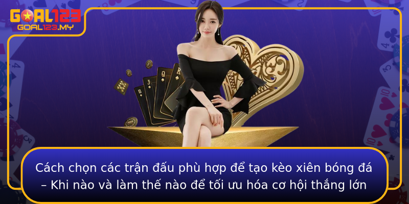 Cách chọn các trận đấu phù hợp để tạo kèo xiên bóng đá – Khi nào và làm thế nào để tối ưu hóa cơ hội thắng lớn