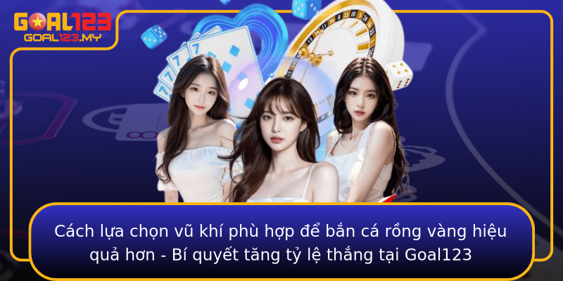 Cách lựa chọn vũ khí phù hợp để bắn cá rồng vàng hiệu quả hơn - Bí quyết tăng tỷ lệ thắng tại Goal123