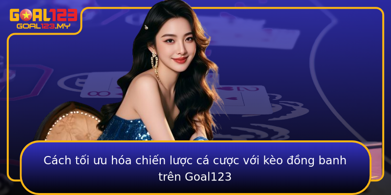 Cách tối ưu hóa chiến lược cá cược với kèo đồng banh trên Goal123