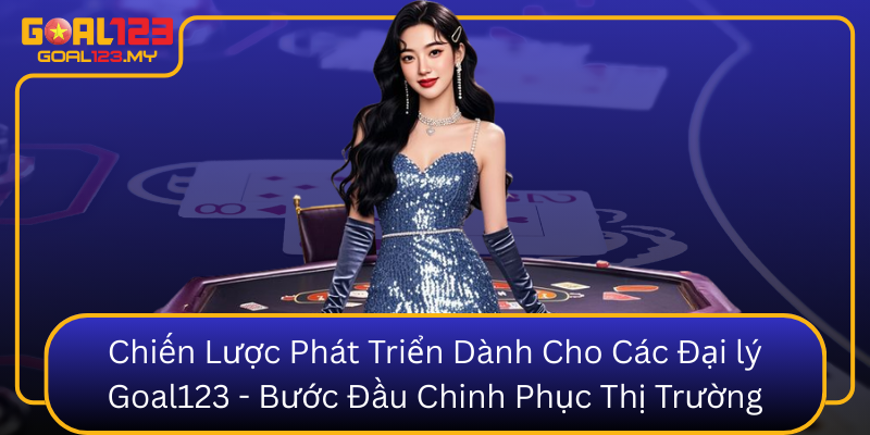 Chien Luoc Phat Trien Danh Cho Cac Dai Ly Goal123 Buoc Dau Chinh Phuc Thi Truong0