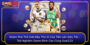 Kham Pha The Gioi Ay Thu Vi Cua Tien Len Sieu Toc Trai Nghiem Game Inh Cao Cung Goal123