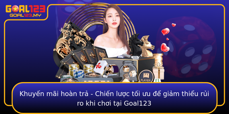 Khuyến mãi hoàn trả - Chiến lược tối ưu để giảm thiểu rủi ro khi chơi tại Goal123