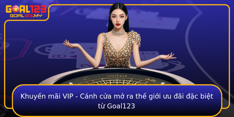 Khuyến mãi VIP - Cánh cửa mở ra thế giới ưu đãi đặc biệt từ Goal123