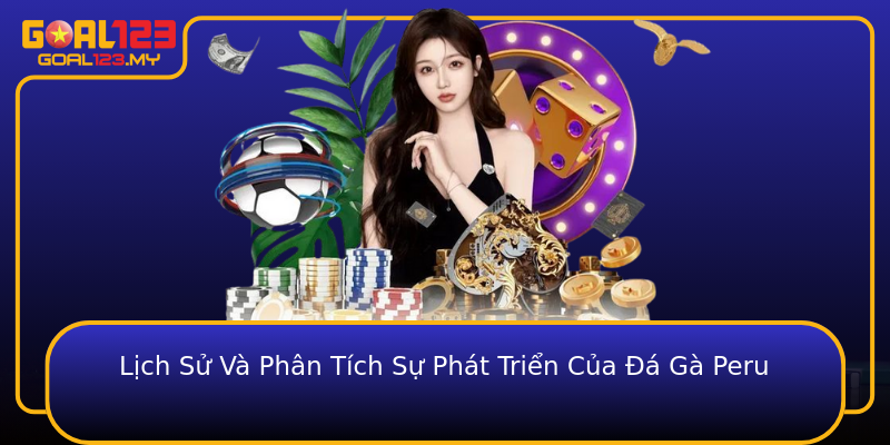 Lịch Sử Và Phân Tích Sự Phát Triển Của Đá Gà Peru