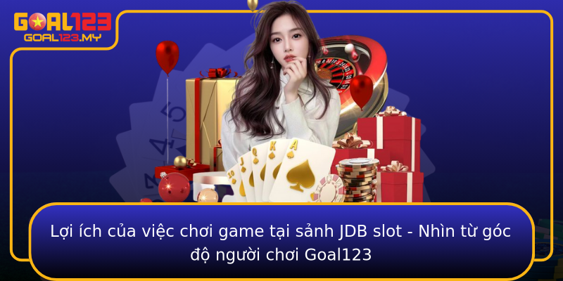 Lợi ích của việc chơi game tại sảnh JDB slot - Nhìn từ góc độ người chơi Goal123