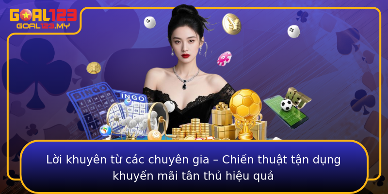 Lời khuyên từ các chuyên gia – Chiến thuật tận dụng khuyến mãi tân thủ hiệu quả