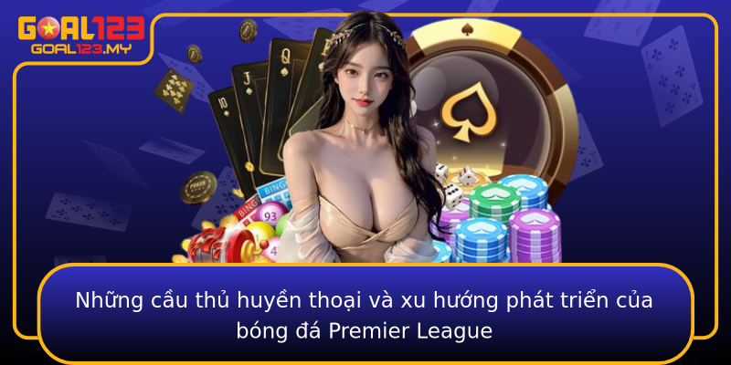 Những cầu thủ huyền thoại và xu hướng phát triển của bóng đá Premier League