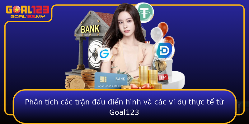 Phân tích các trận đấu điển hình và các ví dụ thực tế từ Goal123