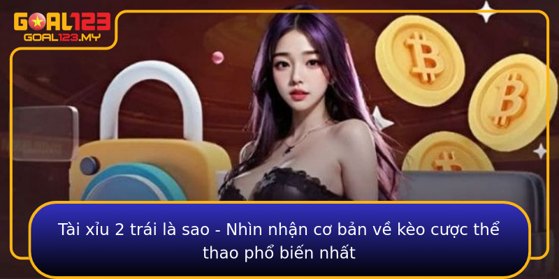Tài xỉu 2 trái là sao - Nhìn nhận cơ bản về kèo cược thể thao phổ biến nhất