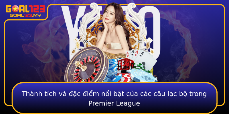 Thành tích và đặc điểm nổi bật của các câu lạc bộ trong Premier League