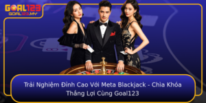 Trai Nghiem Inh Cao Voi Meta Blackjack Chia Khoa Thang Loi Cung Goal123