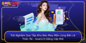 Trai Nghiem Suu Tap Kho Bau May Man Cung Ban Ca Than Tai Goal123 Ang Cap Moi