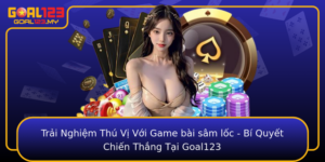 Trai Nghiem Thu Vi Voi Game Bai Sam Loc Bi Quyet Chien Thang Tai Goal123