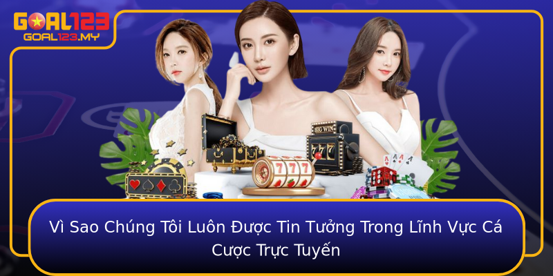Vì Sao Chúng Tôi Luôn Được Tin Tưởng Trong Lĩnh Vực Cá Cược Trực Tuyến